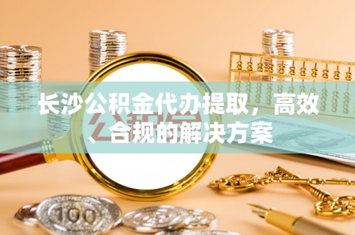 承德长沙公积金代办提取，高效、合规的解决方案