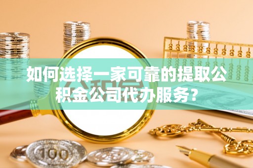 承德如何选择一家可靠的提取公积金公司代办服务？