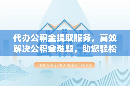 承德代办公积金提取服务，高效解决公积金难题，助您轻松提取公积金