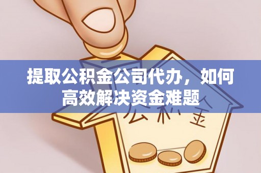 承德提取公积金公司代办，如何高效解决资金难题