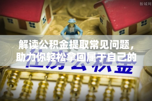 承德解读公积金提取常见问题，助力你轻松拿回属于自己的钱！