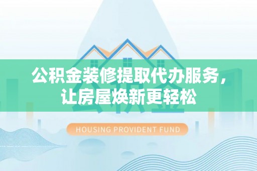 承德公积金装修提取代办服务，让房屋焕新更轻松