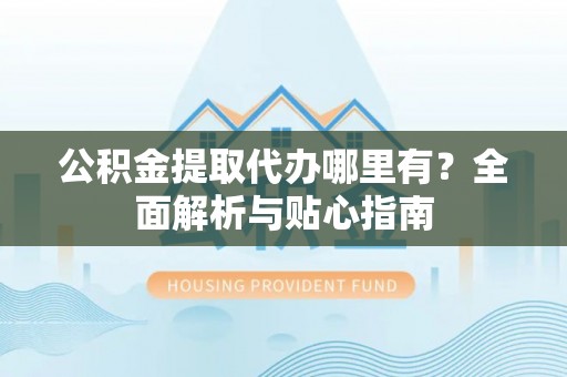 承德公积金提取代办哪里有？全面解析与贴心指南