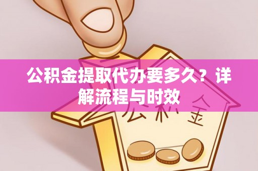 承德公积金提取代办要多久？详解流程与时效