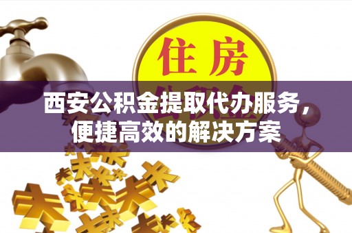 承德西安公积金提取代办服务，便捷高效的解决方案