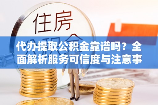 承德代办提取公积金靠谱吗？全面解析服务可信度与注意事项