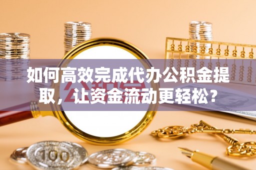 承德如何高效完成代办公积金提取，让资金流动更轻松？