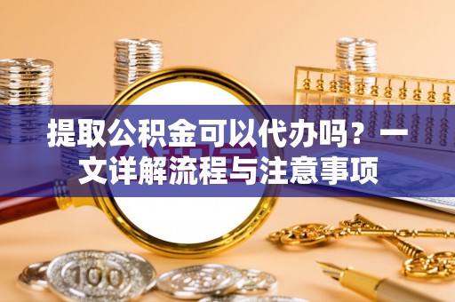 承德提取公积金可以代办吗？一文详解流程与注意事项