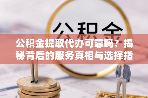 承德公积金提取代办可靠吗？揭秘背后的服务真相与选择指南