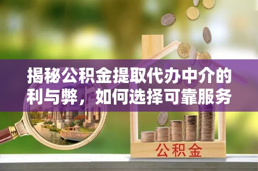承德揭秘公积金提取代办中介的利与弊，如何选择可靠服务？