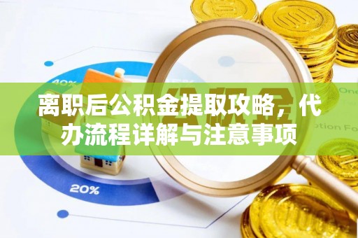承德离职后公积金提取攻略，代办流程详解与注意事项