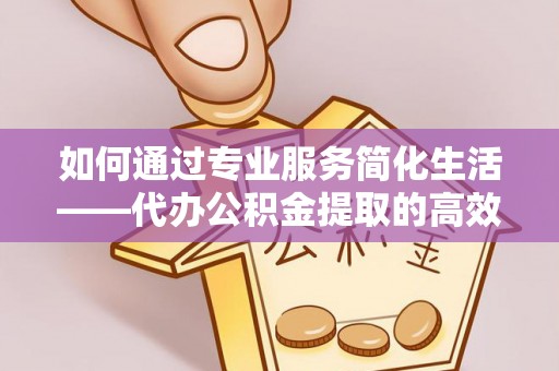 承德如何通过专业服务简化生活——代办公积金提取的高效选择