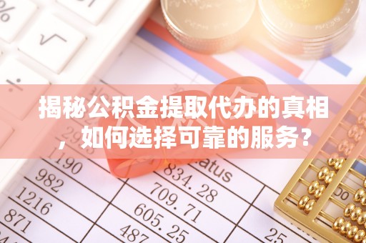 承德揭秘公积金提取代办的真相，如何选择可靠的服务？