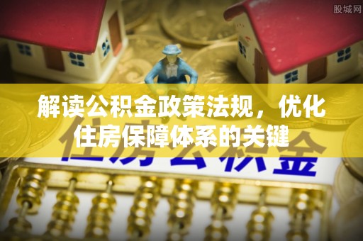 承德解读公积金政策法规，优化住房保障体系的关键