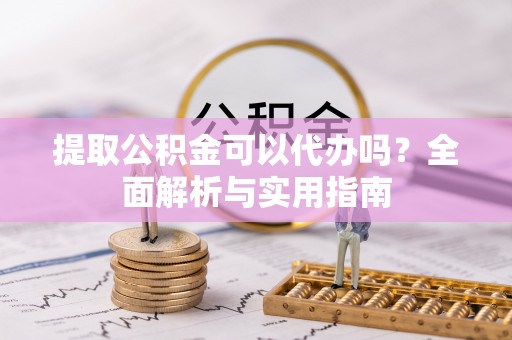 承德提取公积金可以代办吗？全面解析与实用指南