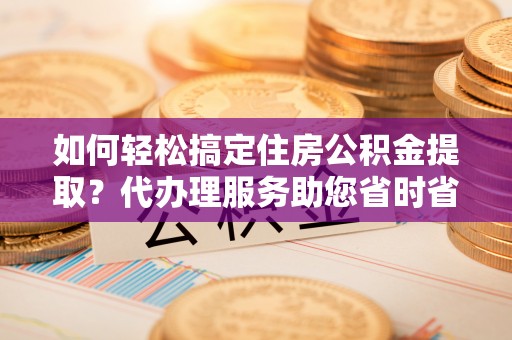 承德如何轻松搞定住房公积金提取？代办理服务助您省时省力