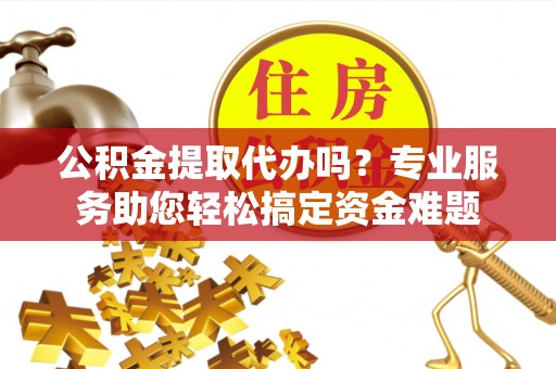 承德公积金提取代办吗？专业服务助您轻松搞定资金难题