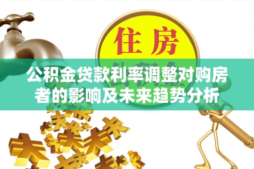 承德公积金贷款利率调整对购房者的影响及未来趋势分析