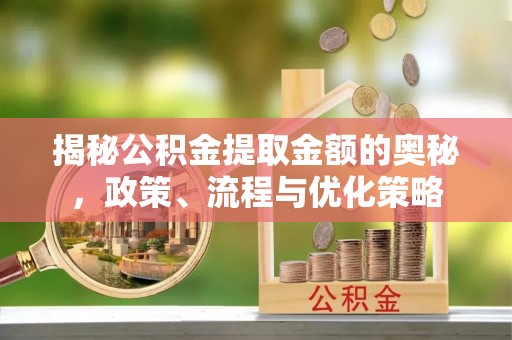 承德揭秘公积金提取金额的奥秘，政策、流程与优化策略