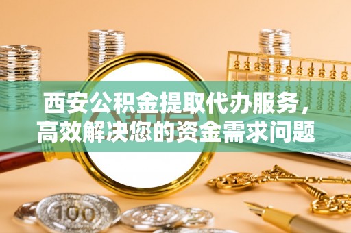 承德西安公积金提取代办服务，高效解决您的资金需求问题