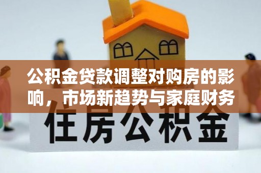 承德公积金贷款调整对购房的影响，市场新趋势与家庭财务规划