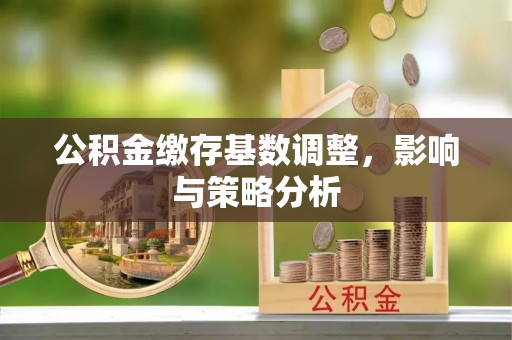 承德公积金缴存基数调整，影响与策略分析