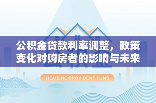 承德公积金贷款利率调整，政策变化对购房者的影响与未来趋势分析