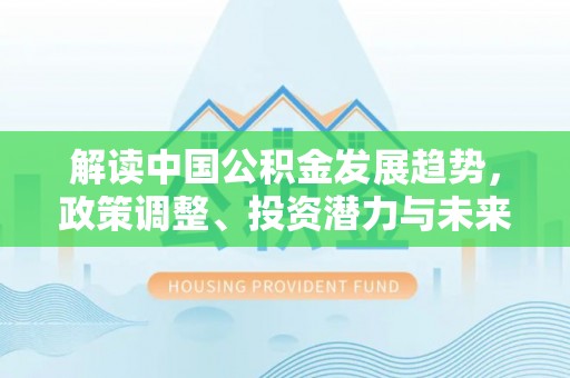 承德解读中国公积金发展趋势，政策调整、投资潜力与未来展望