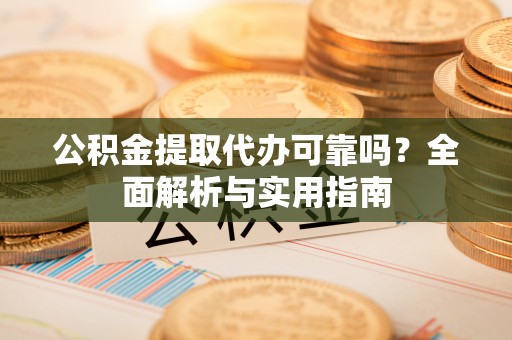 承德公积金提取代办可靠吗？全面解析与实用指南