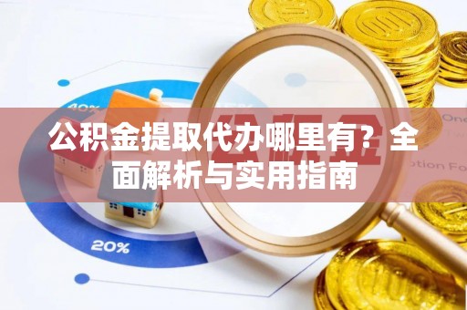 承德公积金提取代办哪里有？全面解析与实用指南