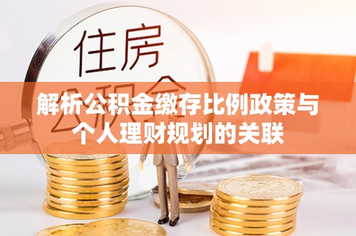 承德解析公积金缴存比例政策与个人理财规划的关联