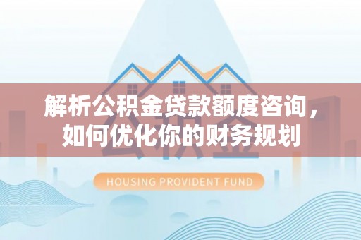 承德解析公积金贷款额度咨询，如何优化你的财务规划