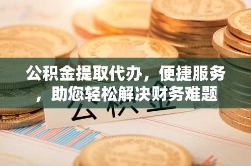 承德公积金提取代办，便捷服务，助您轻松解决财务难题