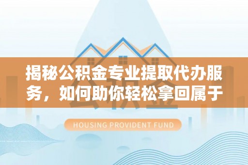 承德揭秘公积金专业提取代办服务，如何助你轻松拿回属于你的资金