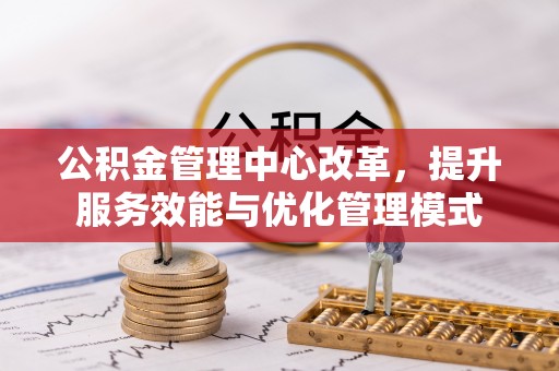 承德公积金管理中心改革，提升服务效能与优化管理模式
