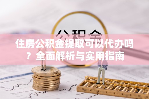 承德住房公积金提取可以代办吗？全面解析与实用指南