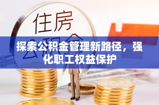 承德探索公积金管理新路径，强化职工权益保护