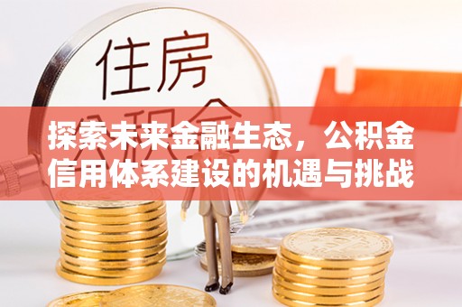 承德探索未来金融生态，公积金信用体系建设的机遇与挑战