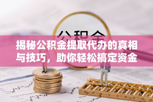 承德揭秘公积金提取代办的真相与技巧，助你轻松搞定资金流动问题