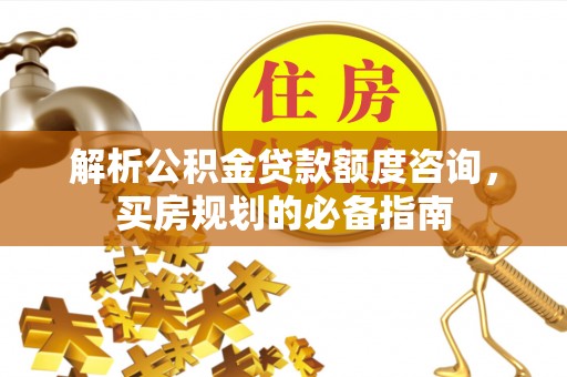承德解析公积金贷款额度咨询，买房规划的必备指南