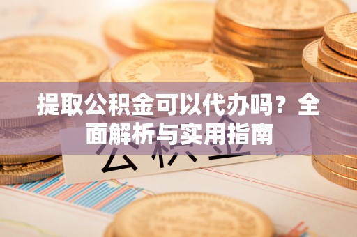承德提取公积金可以代办吗？全面解析与实用指南