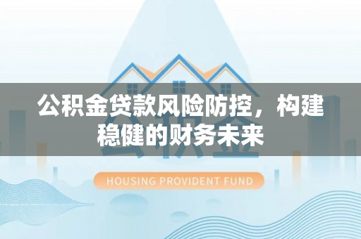 承德公积金贷款风险防控，构建稳健的财务未来