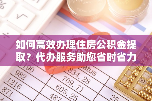 承德如何高效办理住房公积金提取？代办服务助您省时省力