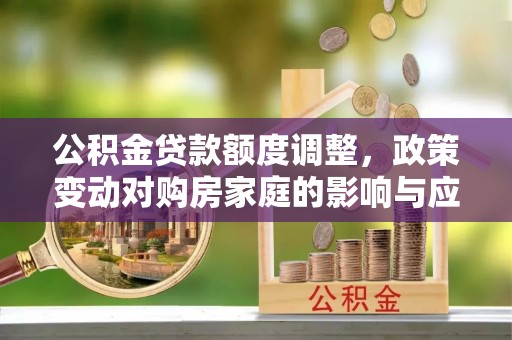 承德公积金贷款额度调整，政策变动对购房家庭的影响与应对策略