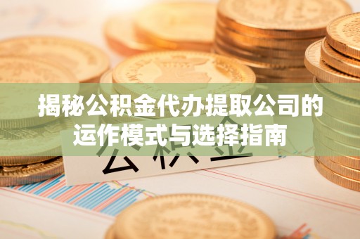 承德揭秘公积金代办提取公司的运作模式与选择指南
