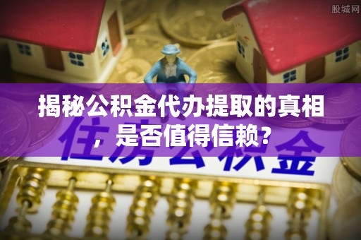 承德揭秘公积金代办提取的真相，是否值得信赖？
