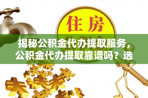 承德揭秘公积金代办提取服务，公积金代办提取靠谱吗？选择需谨慎