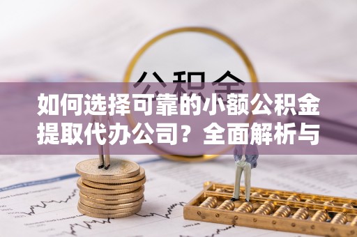 承德如何选择可靠的小额公积金提取代办公司？全面解析与实用指南