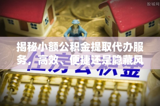 承德揭秘小额公积金提取代办服务，高效、便捷还是隐藏风险？