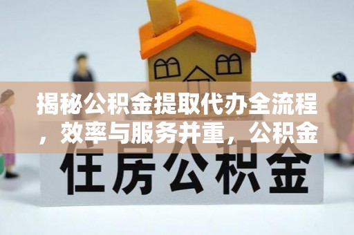 承德揭秘公积金提取代办全流程，效率与服务并重，公积金提取代办要多久不再是难题